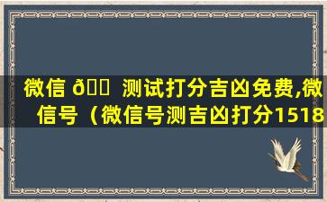 微信 🐠 测试打分吉凶免费,微信号（微信号测吉凶打分1518）